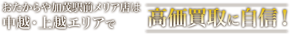 おたからや 加茂駅前メリア店は中越・上越エリアで高価買取に自信！